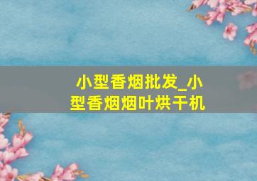 小型香烟批发_小型香烟烟叶烘干机