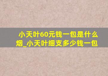 小天叶60元钱一包是什么烟_小天叶细支多少钱一包