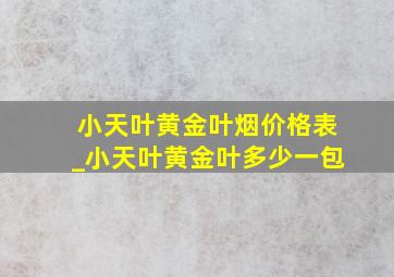 小天叶黄金叶烟价格表_小天叶黄金叶多少一包