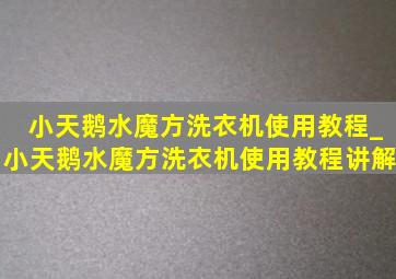 小天鹅水魔方洗衣机使用教程_小天鹅水魔方洗衣机使用教程讲解