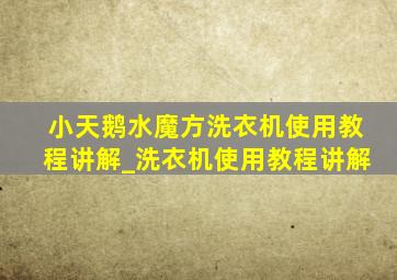 小天鹅水魔方洗衣机使用教程讲解_洗衣机使用教程讲解