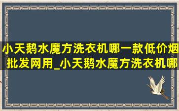 小天鹅水魔方洗衣机哪一款(低价烟批发网)用_小天鹅水魔方洗衣机哪一款(低价烟批发网)