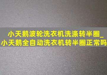 小天鹅波轮洗衣机洗涤转半圈_小天鹅全自动洗衣机转半圈正常吗