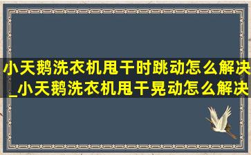 小天鹅洗衣机甩干时跳动怎么解决_小天鹅洗衣机甩干晃动怎么解决