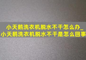 小天鹅洗衣机脱水不干怎么办_小天鹅洗衣机脱水不干是怎么回事