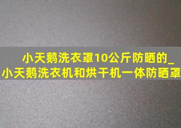 小天鹅洗衣罩10公斤防晒的_小天鹅洗衣机和烘干机一体防晒罩