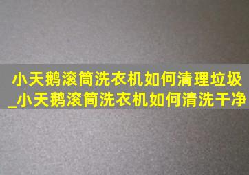 小天鹅滚筒洗衣机如何清理垃圾_小天鹅滚筒洗衣机如何清洗干净