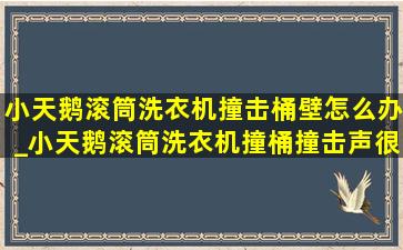 小天鹅滚筒洗衣机撞击桶壁怎么办_小天鹅滚筒洗衣机撞桶撞击声很大