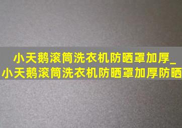 小天鹅滚筒洗衣机防晒罩加厚_小天鹅滚筒洗衣机防晒罩加厚防晒