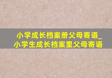 小学成长档案册父母寄语_小学生成长档案里父母寄语