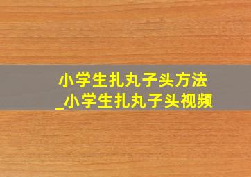 小学生扎丸子头方法_小学生扎丸子头视频