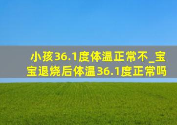 小孩36.1度体温正常不_宝宝退烧后体温36.1度正常吗