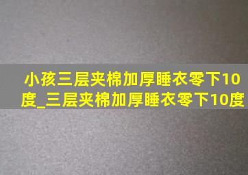 小孩三层夹棉加厚睡衣零下10度_三层夹棉加厚睡衣零下10度