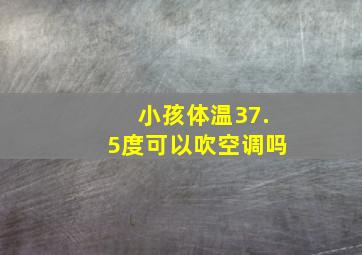 小孩体温37.5度可以吹空调吗