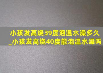 小孩发高烧39度泡温水澡多久_小孩发高烧40度能泡温水澡吗