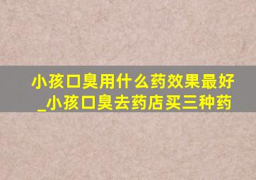 小孩口臭用什么药效果最好_小孩口臭去药店买三种药