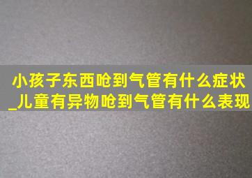 小孩子东西呛到气管有什么症状_儿童有异物呛到气管有什么表现