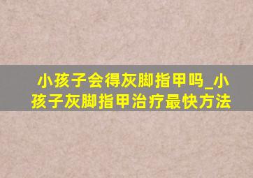 小孩子会得灰脚指甲吗_小孩子灰脚指甲治疗最快方法