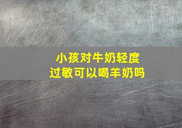 小孩对牛奶轻度过敏可以喝羊奶吗