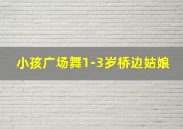 小孩广场舞1-3岁桥边姑娘