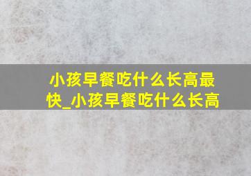 小孩早餐吃什么长高最快_小孩早餐吃什么长高