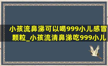 小孩流鼻涕可以喝999小儿感冒颗粒_小孩流清鼻涕吃999小儿感冒颗粒