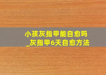 小孩灰指甲能自愈吗_灰指甲6天自愈方法