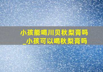 小孩能喝川贝秋梨膏吗_小孩可以喝秋梨膏吗