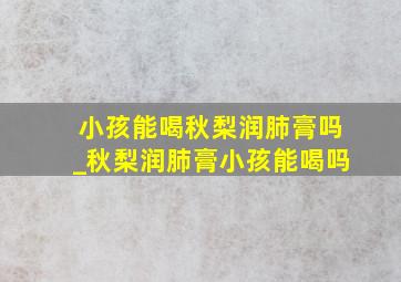 小孩能喝秋梨润肺膏吗_秋梨润肺膏小孩能喝吗