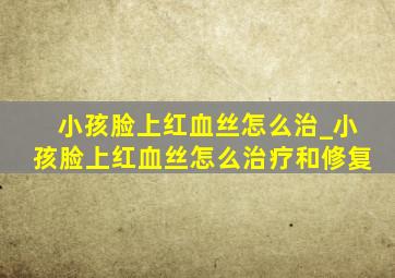 小孩脸上红血丝怎么治_小孩脸上红血丝怎么治疗和修复