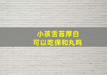 小孩舌苔厚白可以吃保和丸吗