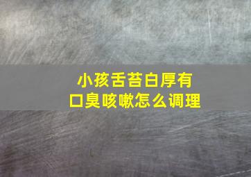 小孩舌苔白厚有口臭咳嗽怎么调理