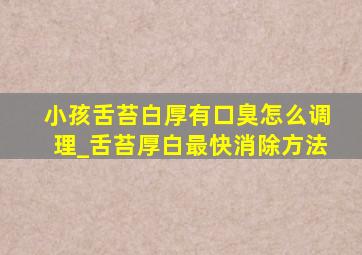 小孩舌苔白厚有口臭怎么调理_舌苔厚白最快消除方法