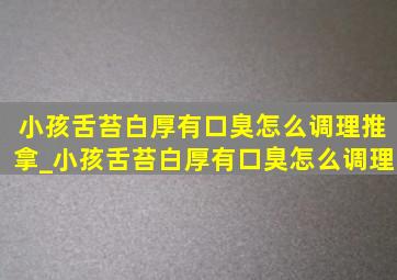 小孩舌苔白厚有口臭怎么调理推拿_小孩舌苔白厚有口臭怎么调理