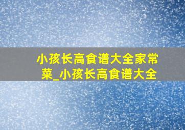 小孩长高食谱大全家常菜_小孩长高食谱大全