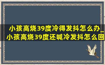 小孩高烧39度冷得发抖怎么办_小孩高烧39度还喊冷发抖怎么回事