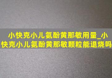 小快克小儿氨酚黄那敏用量_小快克小儿氨酚黄那敏颗粒能退烧吗