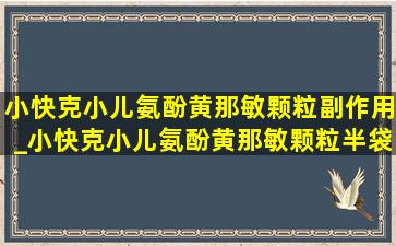 小快克小儿氨酚黄那敏颗粒副作用_小快克小儿氨酚黄那敏颗粒半袋装