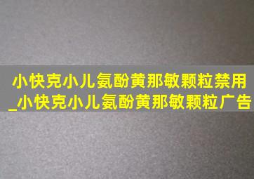 小快克小儿氨酚黄那敏颗粒禁用_小快克小儿氨酚黄那敏颗粒广告