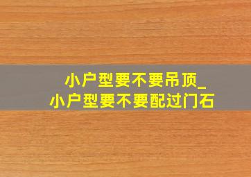 小户型要不要吊顶_小户型要不要配过门石