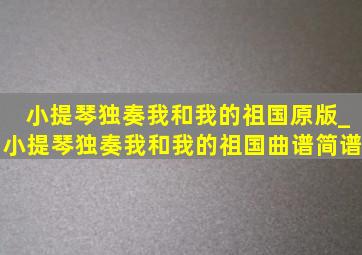 小提琴独奏我和我的祖国原版_小提琴独奏我和我的祖国曲谱简谱