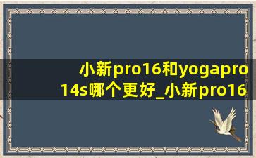 小新pro16和yogapro14s哪个更好_小新pro16和yoga14s相比哪个好