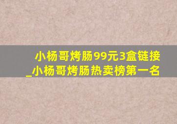 小杨哥烤肠99元3盒链接_小杨哥烤肠热卖榜第一名