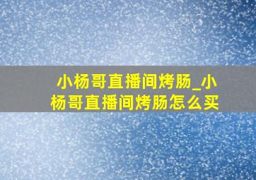 小杨哥直播间烤肠_小杨哥直播间烤肠怎么买