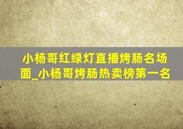 小杨哥红绿灯直播烤肠名场面_小杨哥烤肠热卖榜第一名