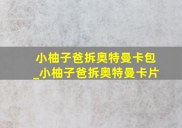 小柚子爸拆奥特曼卡包_小柚子爸拆奥特曼卡片