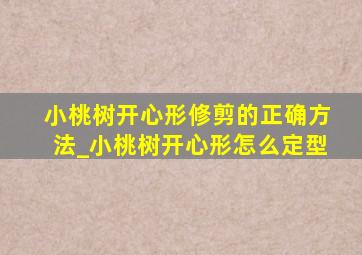 小桃树开心形修剪的正确方法_小桃树开心形怎么定型