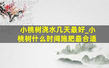 小桃树浇水几天最好_小桃树什么时间施肥最合适