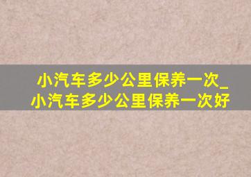 小汽车多少公里保养一次_小汽车多少公里保养一次好