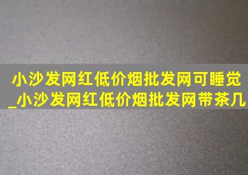 小沙发网红(低价烟批发网)可睡觉_小沙发网红(低价烟批发网)带茶几